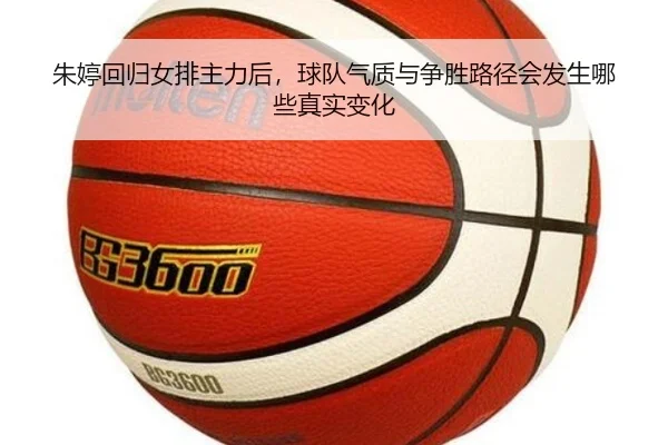 朱婷回归女排主力后，球队气质与争胜路径会发生哪些真实变化